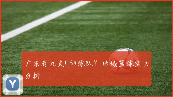 广东有几支CBA球队?地域篮球实力分析