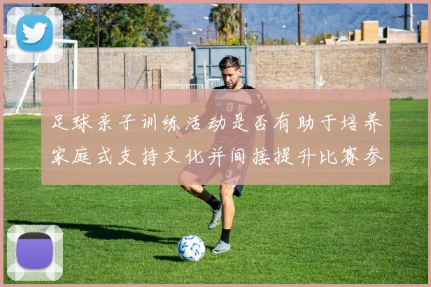 足球亲子训练活动是否有助于培养家庭式支持文化并间接提升比赛参与