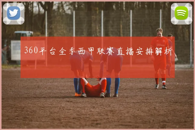 360平台全季西甲联赛直播安排解析