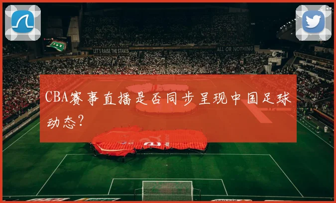 CBA赛事直播是否同步呈现中国足球动态？