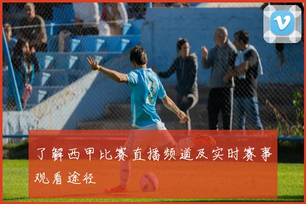 了解西甲比赛直播频道及实时赛事观看途径