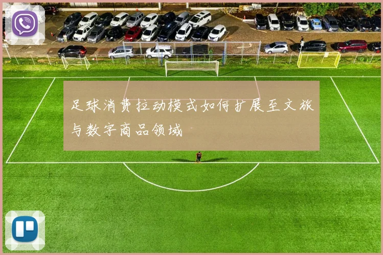 足球消费拉动模式如何扩展至文旅与数字商品领域