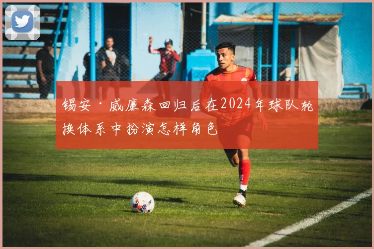 锡安·威廉森回归后在2024年球队轮换体系中扮演怎样角色