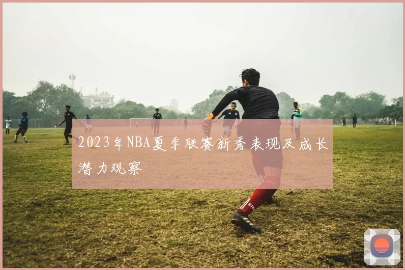 2023年NBA夏季联赛新秀表现及成长潜力观察
