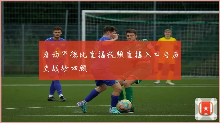 看西甲德比直播视频直播入口与历史战绩回顾
